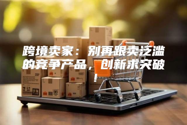 跨境卖家：别再跟卖泛滥的竞争产品，创新求突破！