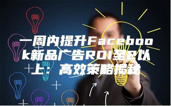 一周内提升Facebook新品广告ROI至2以上：高效策略揭秘
