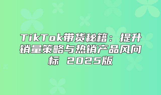 TikTok带货秘籍：提升销量策略与热销产品风向标 2025版