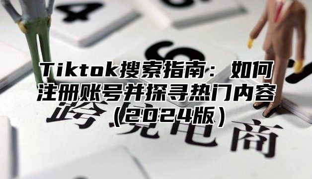Tiktok搜索指南：如何注册账号并探寻热门内容2025版