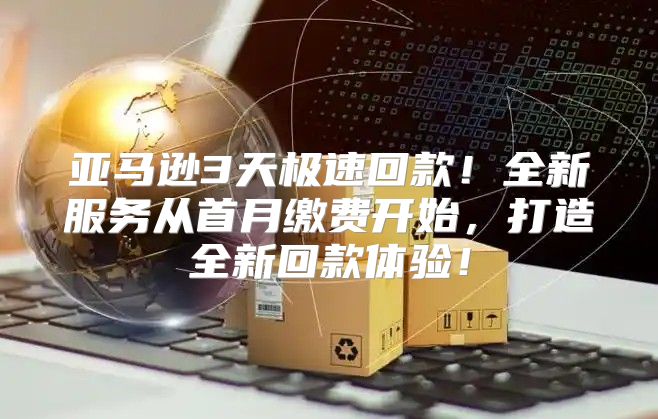亚马逊3天极速回款！全新服务从首月缴费开始，打造全新回款体验！