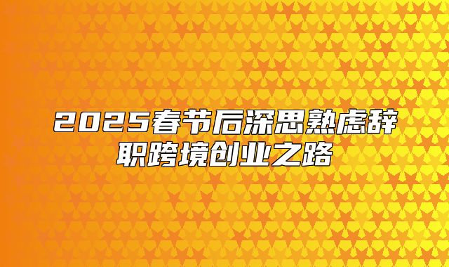 2025春节后深思熟虑辞职跨境创业之路