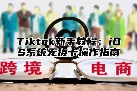 Tiktok新手教程：iOS系统无拔卡操作指南