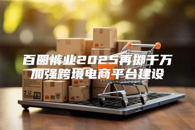百圆裤业2025再掷千万加强跨境电商平台建设
