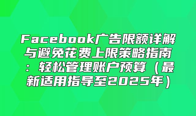 Facebook广告限额详解与避免花费上限策略指南：轻松管理账户预算最新适用指导至2025年