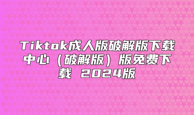 Tiktok成人版破解版下载中心破解版版免费下载 2025版