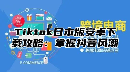 Tiktok日本版安卓下载攻略：掌握抖音风潮