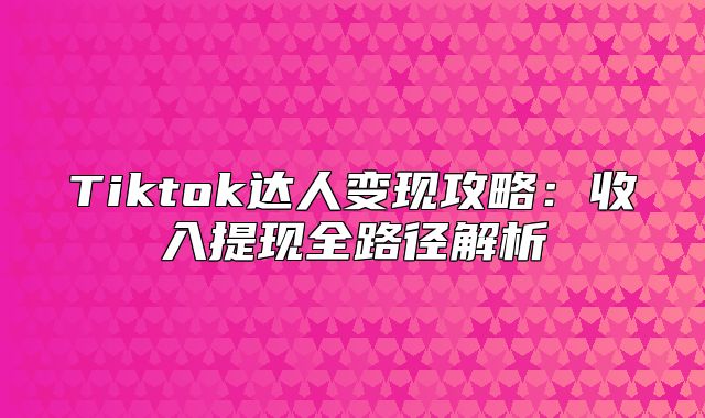 Tiktok达人变现攻略：收入提现全路径解析