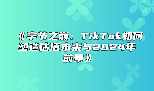 字节之巅：TikTok如何塑造估值未来与2025年前景
