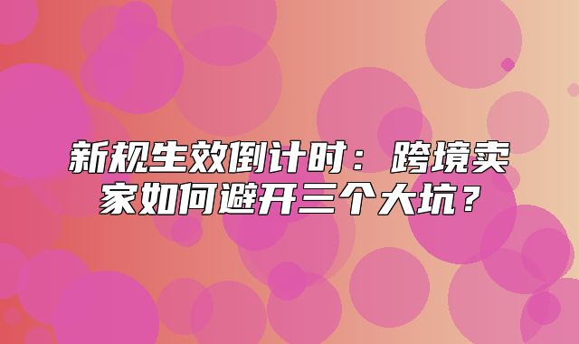 新规生效倒计时：跨境卖家如何避开三个大坑？