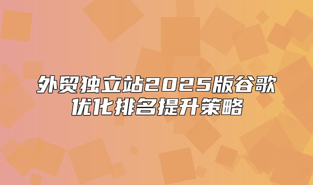 外贸独立站2025版谷歌优化排名提升策略