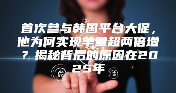 首次参与韩国平台大促，他为何实现单量超两倍增？揭秘背后的原因在2025年