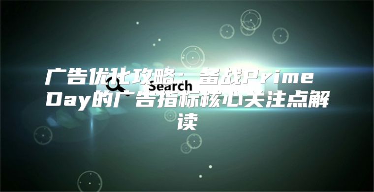 广告优化攻略：备战Prime Day的广告指标核心关注点解读