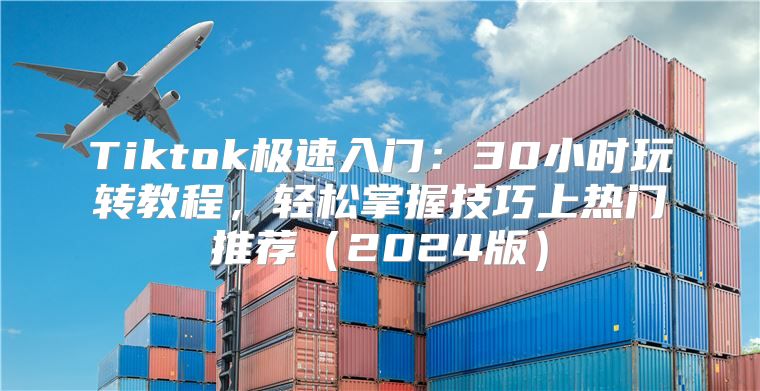 Tiktok极速入门：30小时玩转教程，轻松掌握技巧上热门推荐2025版