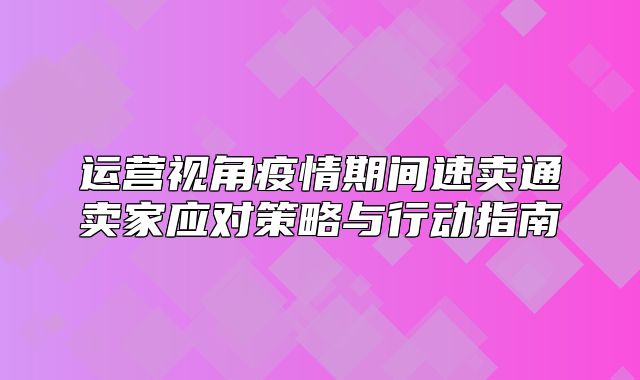 运营视角疫情期间速卖通卖家应对策略与行动指南
