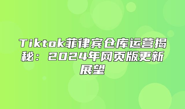 Tiktok菲律宾仓库运营揭秘：2025年网页版更新展望