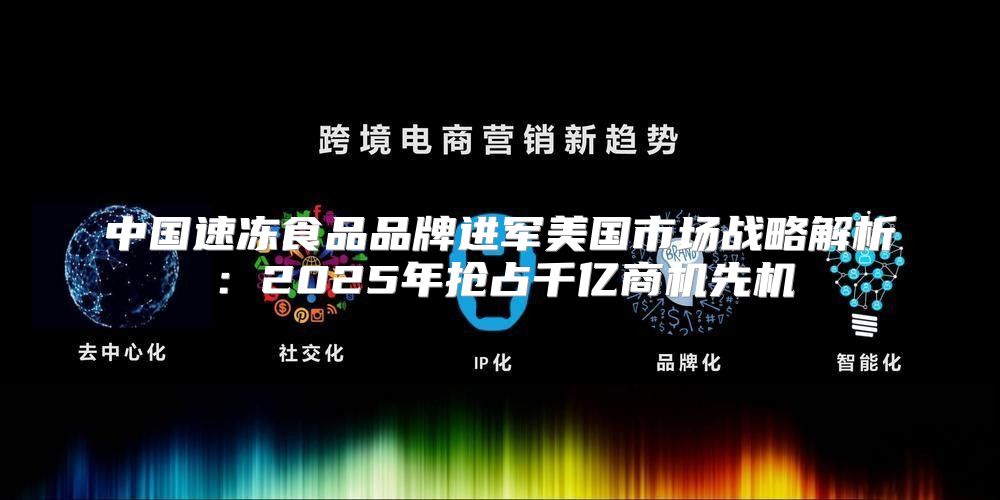 中国速冻食品品牌进军美国市场战略解析：2025年抢占千亿商机先机