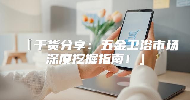 『干货分享：五金卫浴市场深度挖掘指南！』