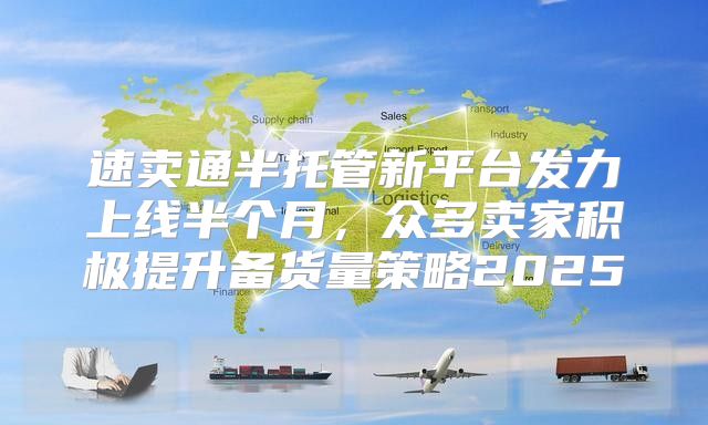 速卖通半托管新平台发力上线半个月，众多卖家积极提升备货量策略2025