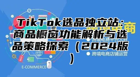 TikTok选品独立站：商品橱窗功能解析与选品策略探索2025版
