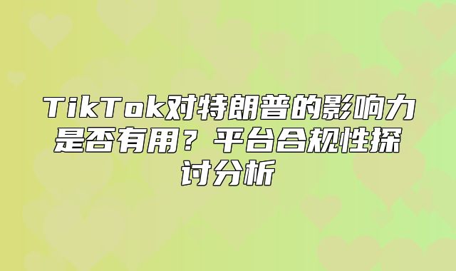 TikTok对特朗普的影响力是否有用？平台合规性探讨分析