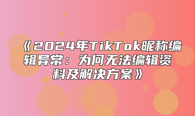 2025年TikTok昵称编辑异常：为何无法编辑资料及解决方案