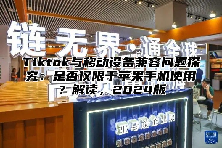 Tiktok与移动设备兼容问题探究：是否仅限于苹果手机使用？解读，2025版