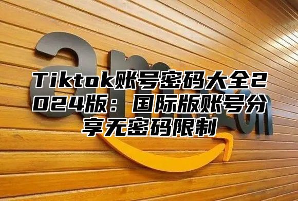 Tiktok账号密码大全2025版：国际版账号分享无密码限制