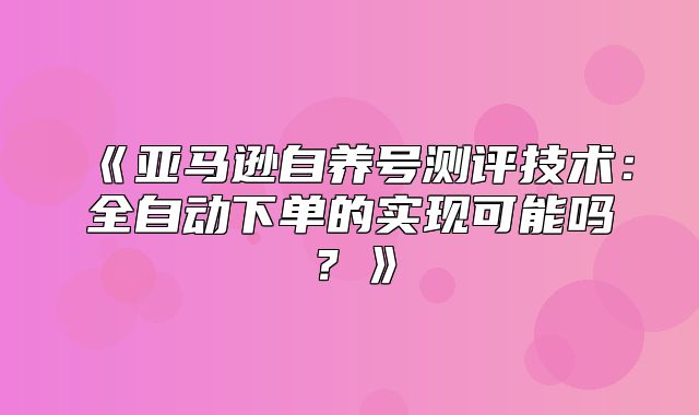 亚马逊自养号测评技术：全自动下单的实现可能吗？