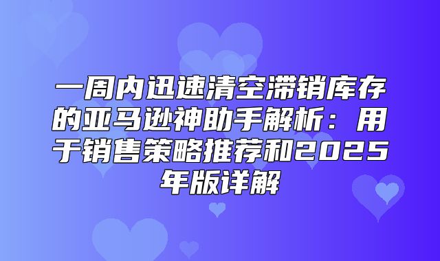 一周内迅速清空滞销库存的亚马逊神助手解析：用于销售策略推荐和2025年版详解