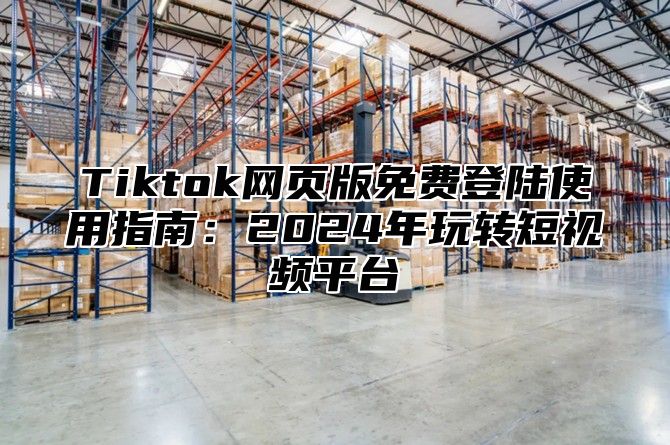 Tiktok网页版免费登陆使用指南：2025年玩转短视频平台
