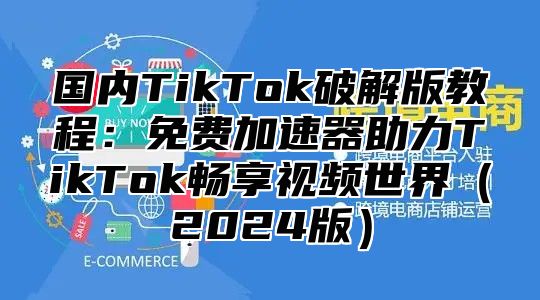 国内TikTok破解版教程：免费加速器助力TikTok畅享视频世界2025版