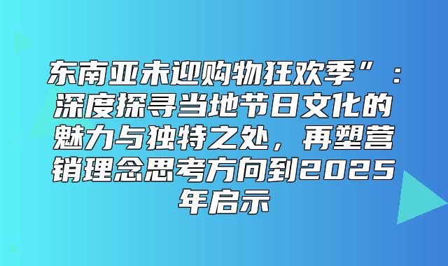 东南亚未迎购物狂欢季”：深度探寻当地节日文化的魅力与独特之处，再塑营销理念思考方向到2025年启示