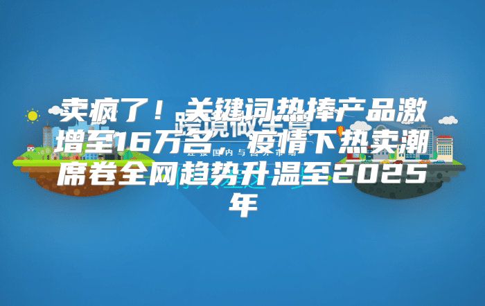 卖疯了！关键词热捧产品激增至16万名，疫情下热卖潮席卷全网趋势升温至2025年