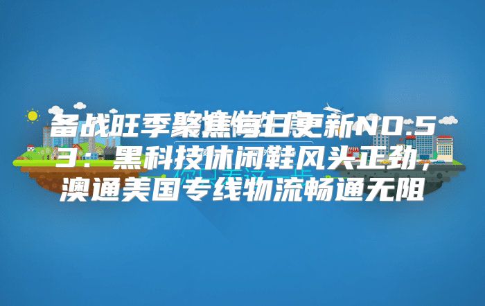 备战旺季聚焦每日更新NO.53：黑科技休闲鞋风头正劲，澳通美国专线物流畅通无阻
