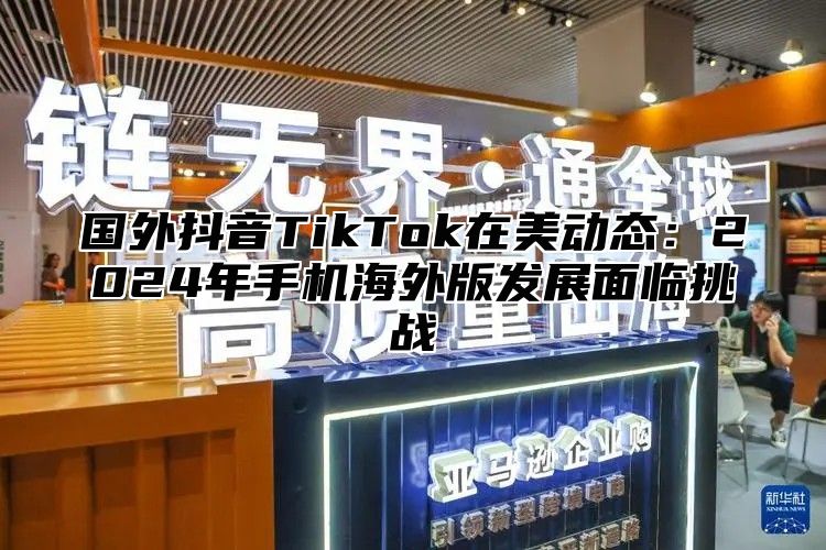 国外抖音TikTok在美动态：2025年手机海外版发展面临挑战