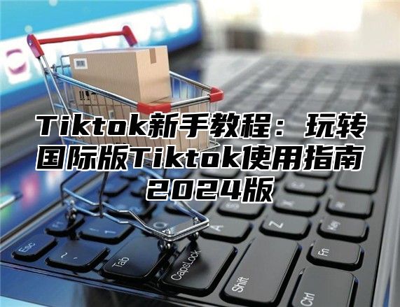 Tiktok新手教程：玩转国际版Tiktok使用指南 2025版