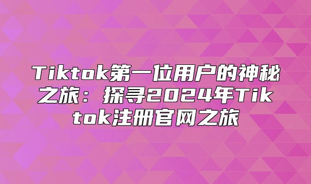 Tiktok第一位用户的神秘之旅：探寻2025年Tiktok注册官网之旅