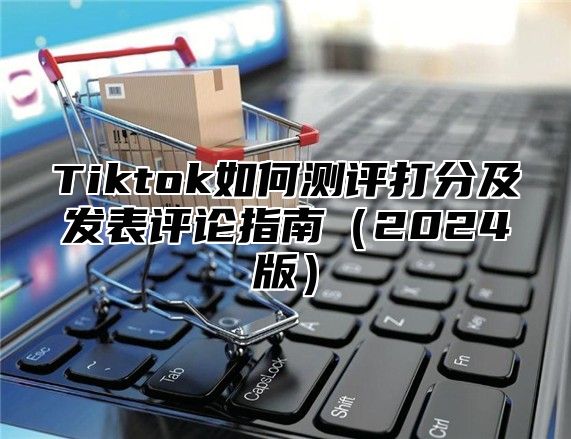 Tiktok如何测评打分及发表评论指南2025版