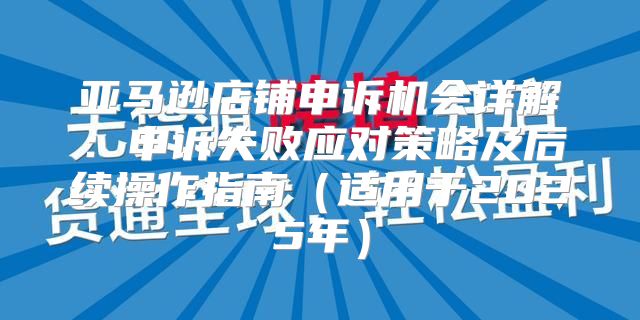 亚马逊店铺申诉机会详解：申诉失败应对策略及后续操作指南适用于2025年