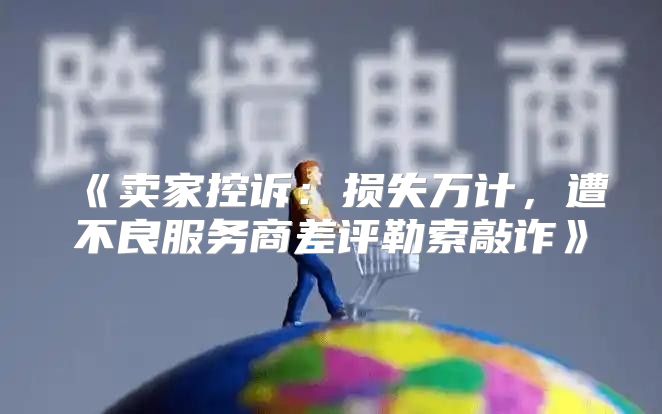 卖家控诉：损失万计，遭不良服务商差评勒索敲诈
