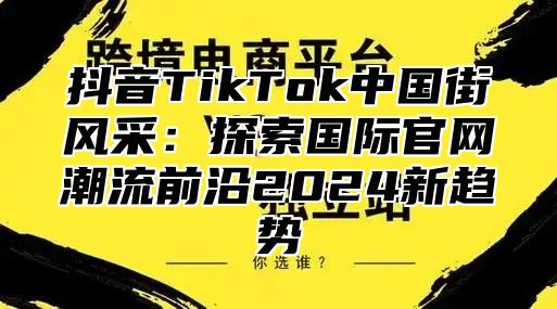 抖音TikTok中国街风采：探索国际官网潮流前沿2025新趋势