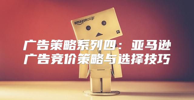 广告策略系列四：亚马逊广告竞价策略与选择技巧
