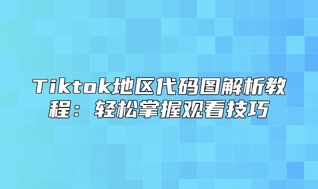 Tiktok地区代码图解析教程：轻松掌握观看技巧