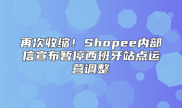 再次收缩！Shopee内部信宣布暂停西班牙站点运营调整