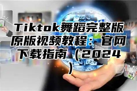 Tiktok舞蹈完整版原版视频教程：官网下载指南2025