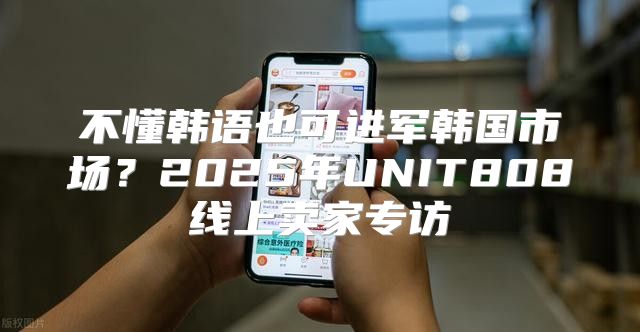不懂韩语也可进军韩国市场？2025年UNIT808线上卖家专访