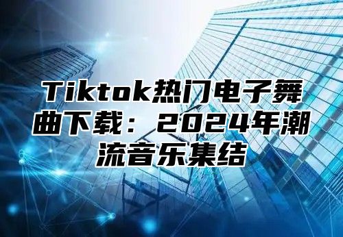 Tiktok热门电子舞曲下载：2025年潮流音乐集结