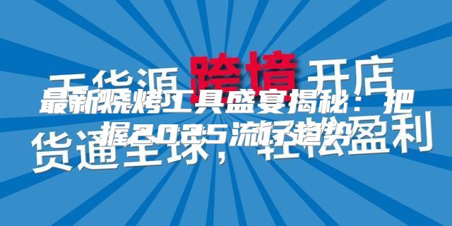 最新烧烤工具盛宴揭秘：把握2025流行趋势