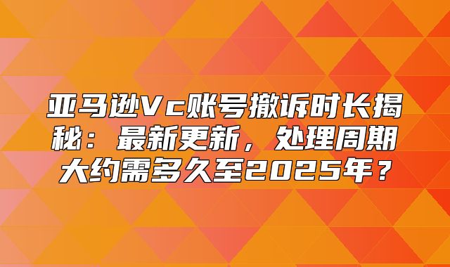 亚马逊Vc账号撤诉时长揭秘：最新更新，处理周期大约需多久至2025年？